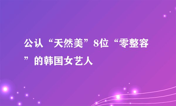 公认“天然美”8位“零整容”的韩国女艺人