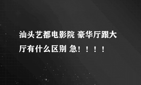 汕头艺都电影院 豪华厅跟大厅有什么区别 急！！！！