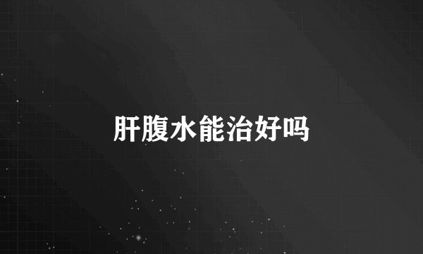 肝腹水能治好吗