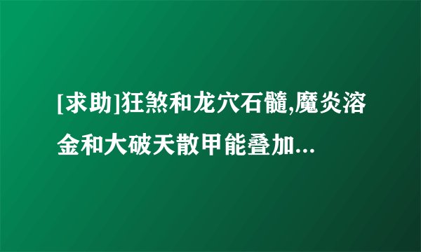 [求助]狂煞和龙穴石髓,魔炎溶金和大破天散甲能叠加效果吗?