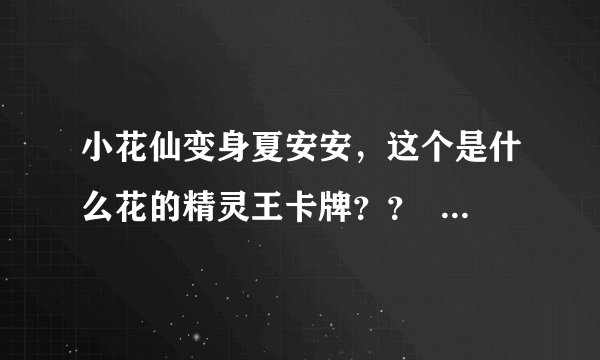 小花仙变身夏安安，这个是什么花的精灵王卡牌？？    急的。(看图片)呜呜呜呜呜呜呜呜