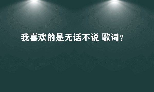 我喜欢的是无话不说 歌词？