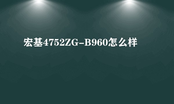 宏基4752ZG-B960怎么样