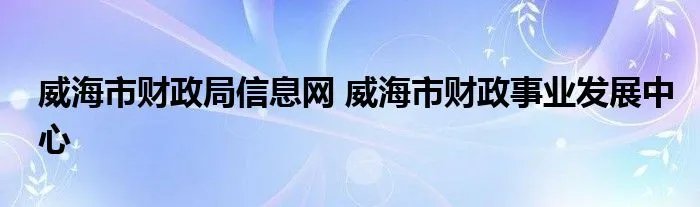 威海市财政局信息网 威海市财政事业发展中心