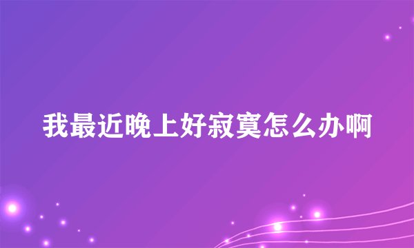 我最近晚上好寂寞怎么办啊