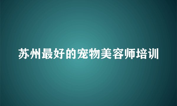 苏州最好的宠物美容师培训