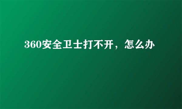 360安全卫士打不开，怎么办