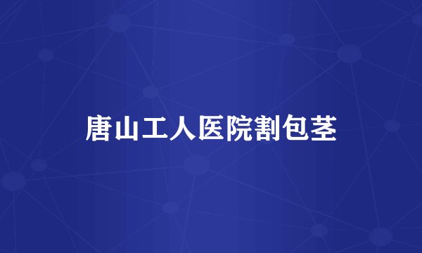 唐山工人医院割包茎