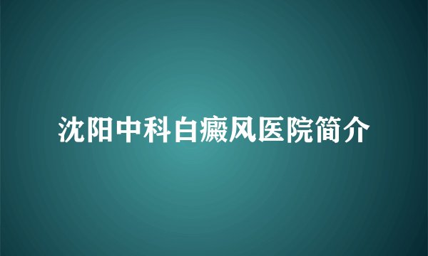 沈阳中科白癜风医院简介