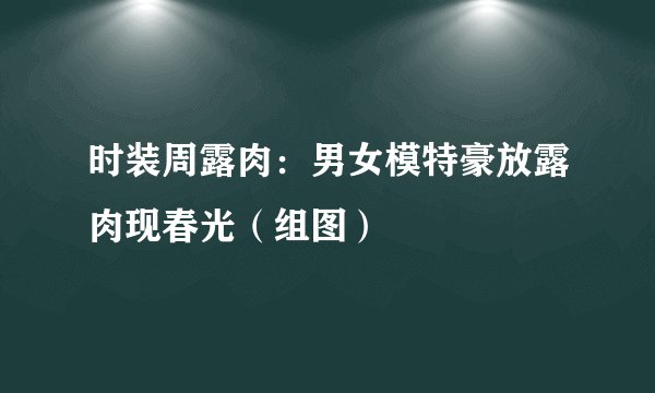 时装周露肉：男女模特豪放露肉现春光（组图）