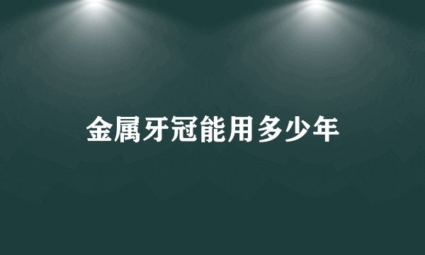 金属牙冠能用多少年