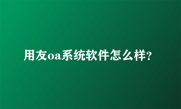 用友oa系统软件怎么样?