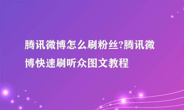 腾讯微博怎么刷粉丝?腾讯微博快速刷听众图文教程