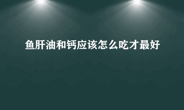 鱼肝油和钙应该怎么吃才最好