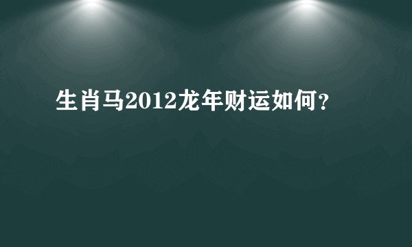 生肖马2012龙年财运如何？