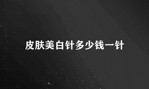 皮肤美白针多少钱一针