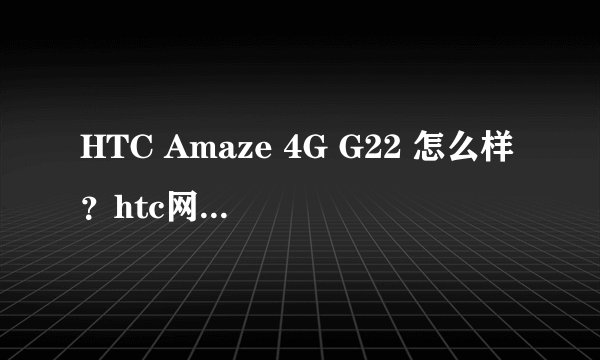 HTC Amaze 4G G22 怎么样?htc网站上没有这款。