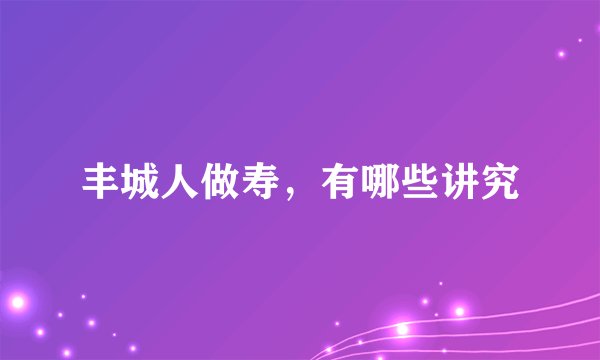 丰城人做寿，有哪些讲究