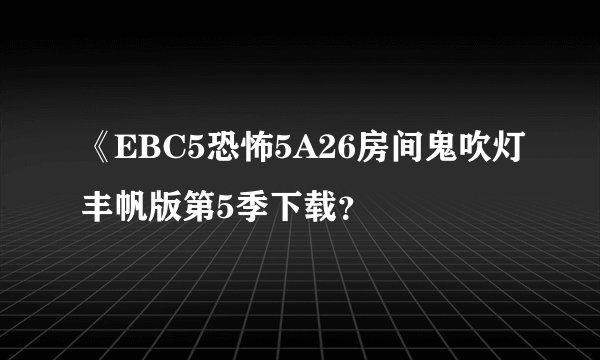 《EBC5恐怖5A26房间鬼吹灯丰帆版第5季下载？