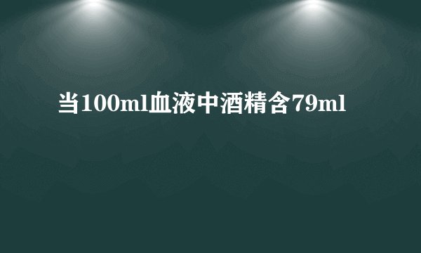 当100ml血液中酒精含79ml