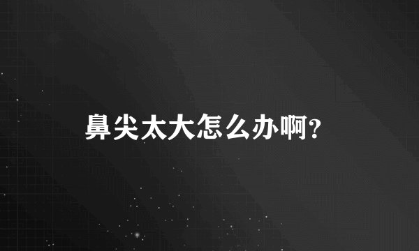 鼻尖太大怎么办啊？