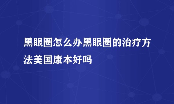 黑眼圈怎么办黑眼圈的治疗方法美国康本好吗