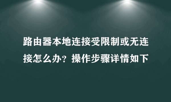 路由器本地连接受限制或无连接怎么办？操作步骤详情如下