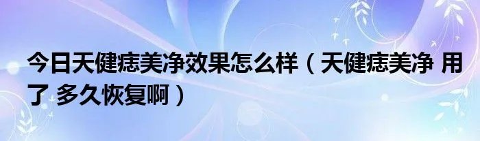 今日天健痣美净效果怎么样（天健痣美净 用了 多久恢复啊）