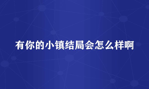 有你的小镇结局会怎么样啊