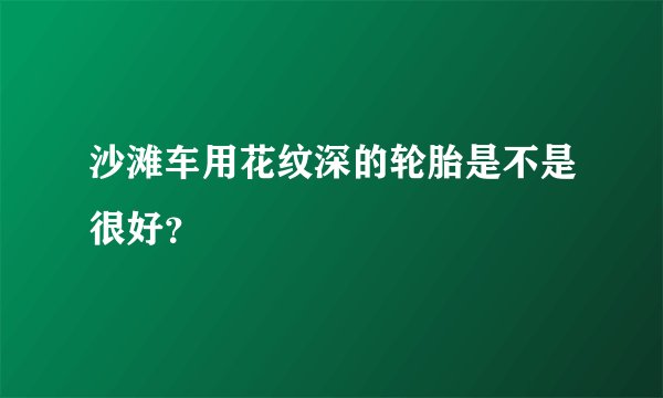 沙滩车用花纹深的轮胎是不是很好？