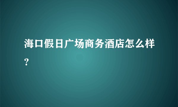 海口假日广场商务酒店怎么样？