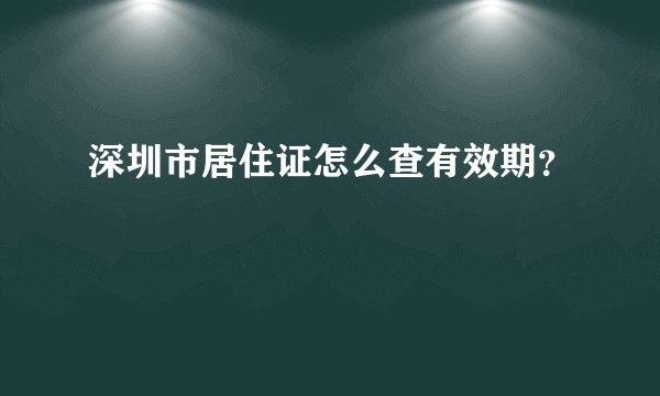 深圳市居住证怎么查有效期？