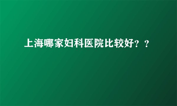 上海哪家妇科医院比较好？？