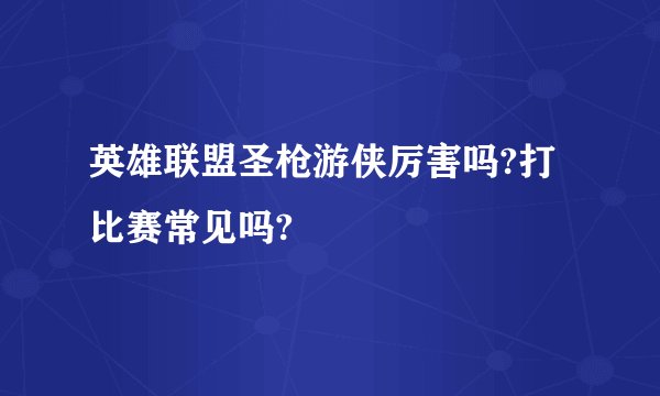 英雄联盟圣枪游侠厉害吗?打比赛常见吗?