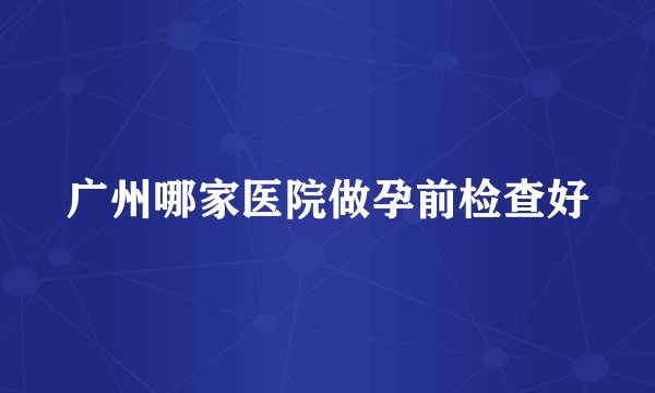 广州哪家医院做孕前检查好