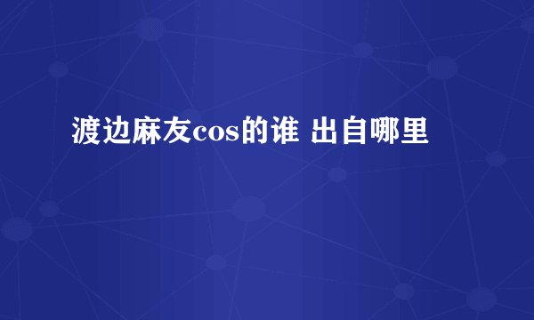 渡边麻友cos的谁 出自哪里