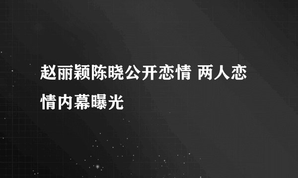 赵丽颖陈晓公开恋情 两人恋情内幕曝光