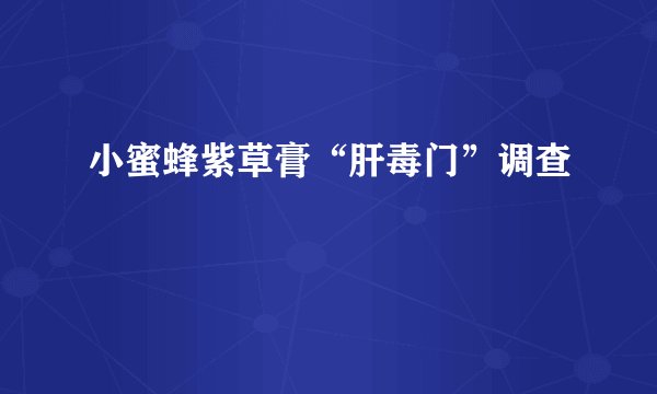 小蜜蜂紫草膏“肝毒门”调查
