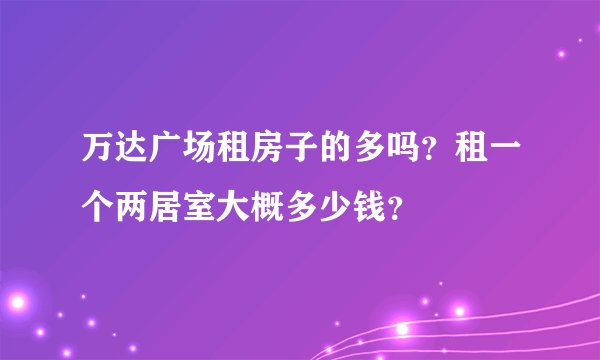 万达广场租房子的多吗?租一个两居室大概多少钱?