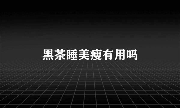 黑茶睡美瘦有用吗
