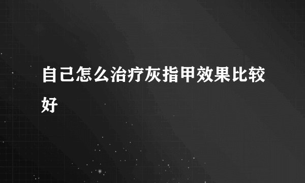 自己怎么治疗灰指甲效果比较好