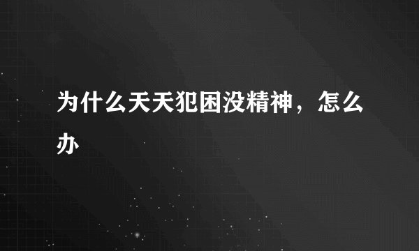 为什么天天犯困没精神，怎么办