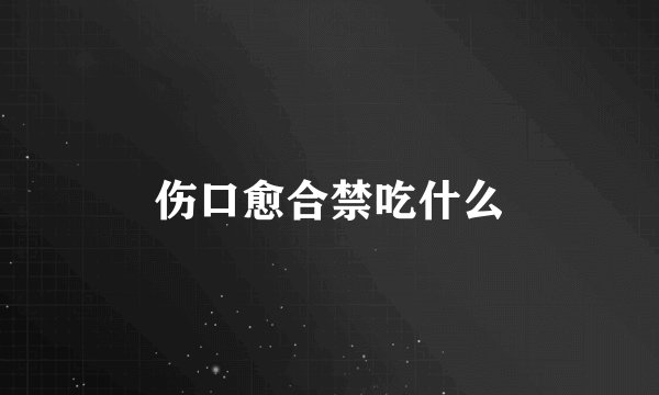 伤口愈合禁吃什么