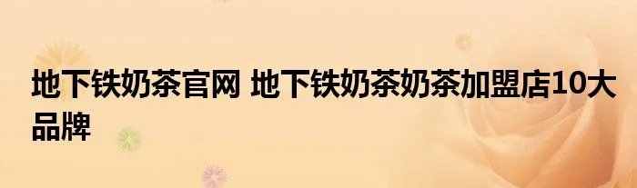 地下铁奶茶官网 地下铁奶茶奶茶加盟店10大品牌