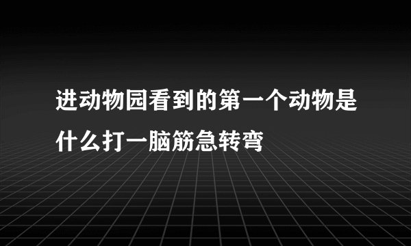 进动物园看到的第一个动物是什么打一脑筋急转弯