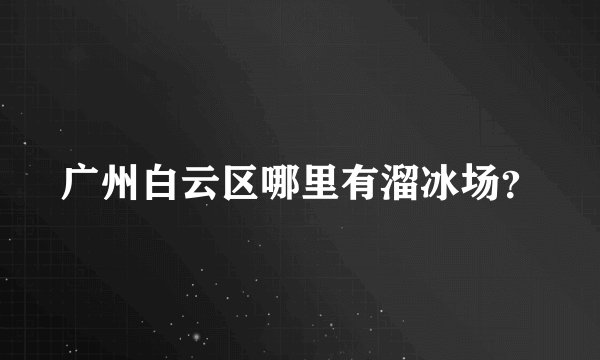 广州白云区哪里有溜冰场？