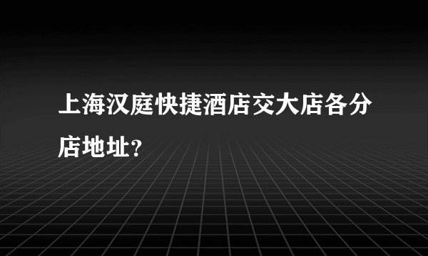 上海汉庭快捷酒店交大店各分店地址？