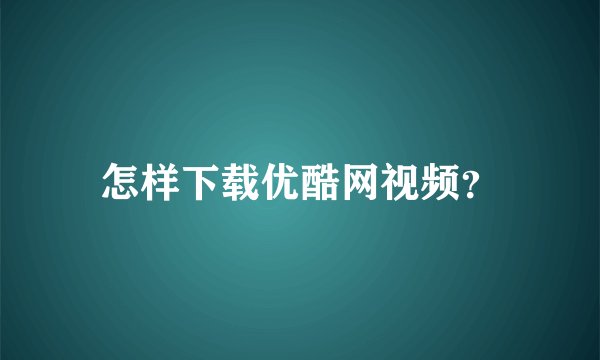 怎样下载优酷网视频？