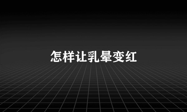 怎样让乳晕变红