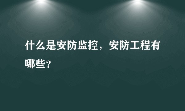 什么是安防监控，安防工程有哪些？
